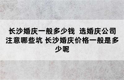 长沙婚庆一般多少钱  选婚庆公司注意哪些坑 长沙婚庆价格一般是多少呢